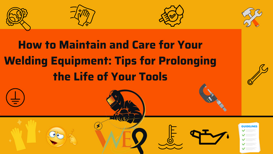 How to Maintain and Care for Your Welding Equipment: Tips for Prolonging the Life of Your Tools